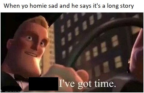 yeah ive got time meme - When yo homie sad and he says it's a long story