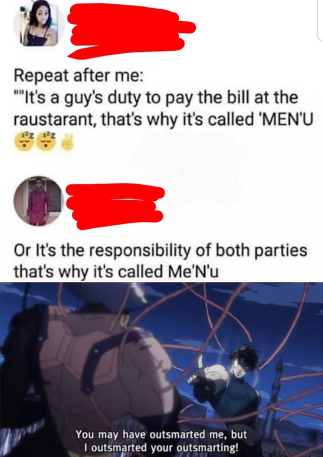 you may have outsmarted me but i outsmarted your outsmarting template - Repeat after me ''It's a guy's duty to pay the bill at the raustarant, that's why it's called 'Men'U - Or It's the responsibility of both parties that's why it's called Me'N'u
