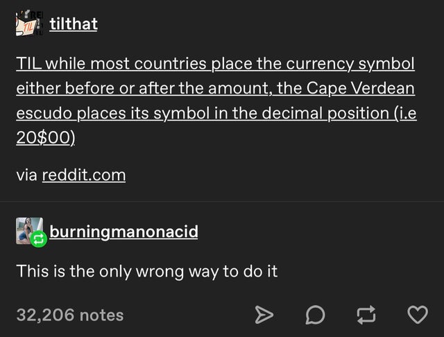 screenshot - km tilthat Til while most countries place the currency symbol either before or after the amount, the Cape Verdean escudo places its symbol in the decimal position i.e 20$00. via reddit.com burningmanonacid This is the only wrong way to do it 
