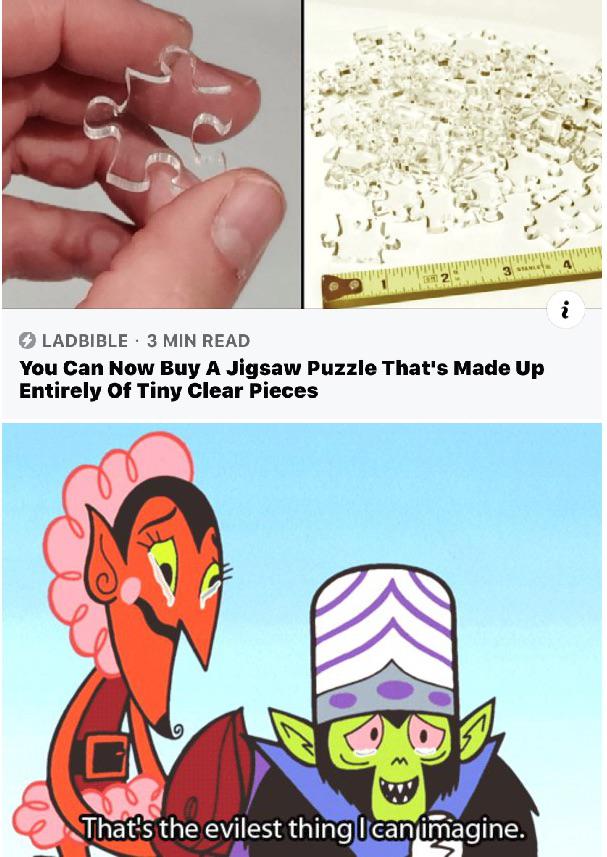 that's so evil - Ladbible 3 Min Read You Can Now Buy A Jigsaw Puzzle That's Made Up Entirely of Tiny Clear Pieces That's the evilest thing I can imagine.
