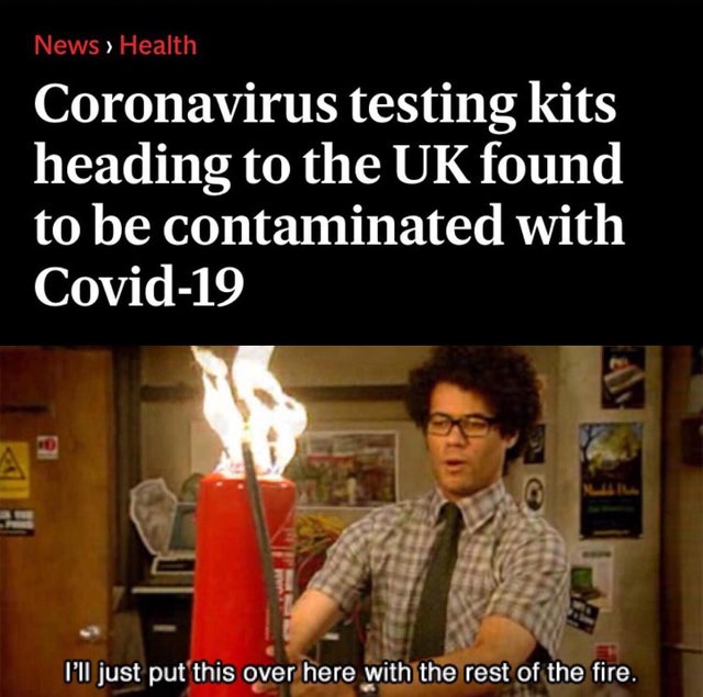 moss fire it crowd - News > Health Coronavirus testing kits heading to the Uk found to be contaminated with Covid19 I'll just put this over here with the rest of the fire.