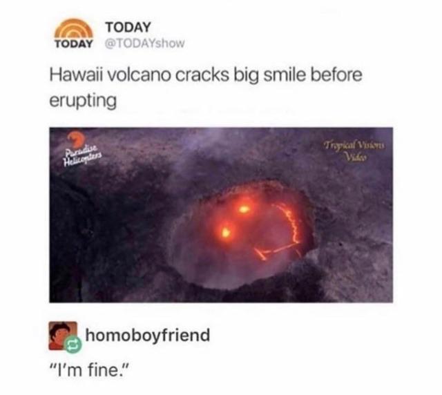 hawaii volcano meme - Today Today Hawaii volcano cracks big smile before erupting Tyrical Visits homoboyfriend "I'm fine."