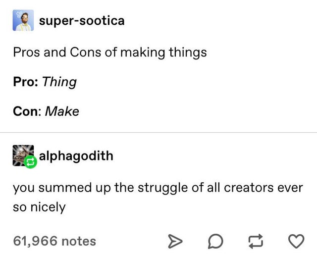 document - supersootica Pros and Cons of making things Pro Thing Con Make alphagodith you summed up the struggle of all creators ever so nicely 61,966 notes > D