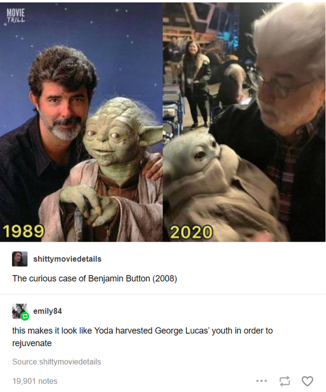 george lucas with baby yoda - 1989 2020 shittymoviedetails The curious case of Benjamin Button 2008 emily84 this makes it look Yoda harvested George Lucas' youth in order to rejuvenate Source shittymoviedetails 19,901 notes