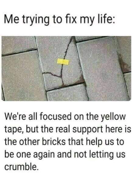 angle - Me trying to fix my life We're all focused on the yellow tape, but the real support here is the other bricks that help us to be one again and not letting us crumble.