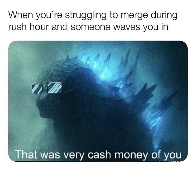 godzilla cash money meme - When you're struggling to merge during rush hour and someone waves you in That was very cash money of you