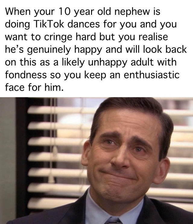 wholesome meme friend - When your 10 year old nephew is doing TikTok dances for you and you want to cringe hard but you realise he's genuinely happy and will look back on this as a ly unhappy adult with fondness so you keep an enthusiastic face for him.