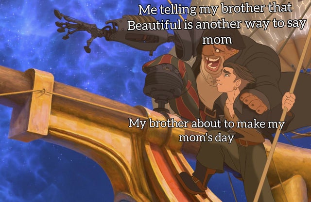treasure planet memes - Me telling my brother that Beautiful is another way to say mom My brother about to make my mom's day
