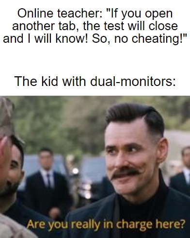 large pp memes - Online teacher "If you open another tab, the test will close and I will know! So, no cheating!" The kid with dualmonitors Are you really in charge here?