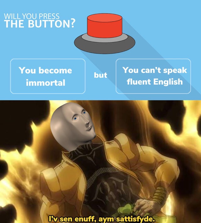 ve seen enough dio meme - Will You Press The Button? You become immortal but You can't speak fluent English I'v sen enuff, aym sattisfyde.