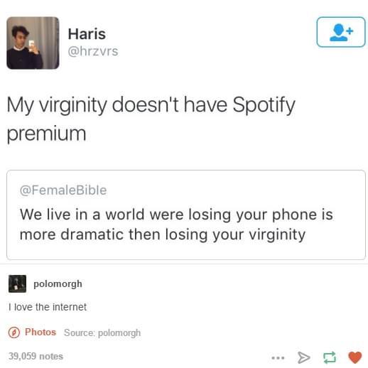 my virginity doesn t have spotify premium - Haris My virginity doesn't have Spotify premium Bible We live in a world were losing your phone is more dramatic then losing your virginity polomorgh I love the internet Photos Source polomorgh 39,059 notes