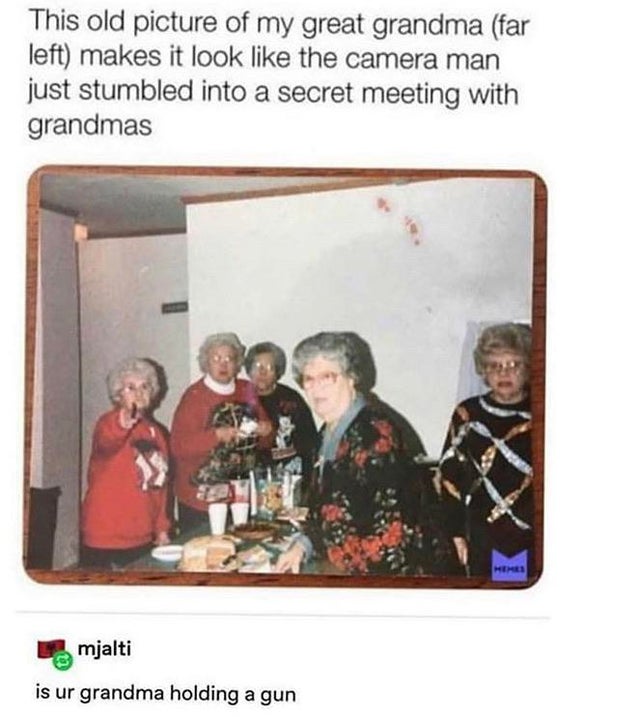 secret grandma meeting - This old picture of my great grandma far left makes it look the camera man just stumbled into a secret meeting with grandmas mjalti is ur grandma holding a gun