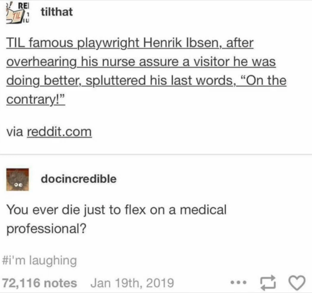 document - Kre tilthat Til famous playwright Henrik Ibsen, after overhearing his nurse assure a visitor he was doing better, spluttered his last words, On the contrary! via reddit.com docincredible You ever die just to flex on a medical professional? 'm l