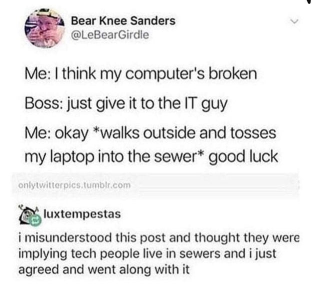 Bear Knee Sanders Girdle Me I think my computer's broken Boss just give it to the It guy Me okay walks outside and tosses my laptop into the sewer good luck onlytwitterpics.tumblr.com luxtempestas i misunderstood this post and thought they were implying…