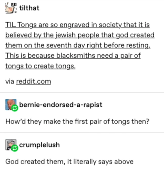 he born so beautiful - Ketilthat Til Tongs are so engraved in society that it is believed by the jewish people that god created them on the seventh day right before resting. This is because blacksmiths need a pair of tongs to create tongs. via reddit.com 
