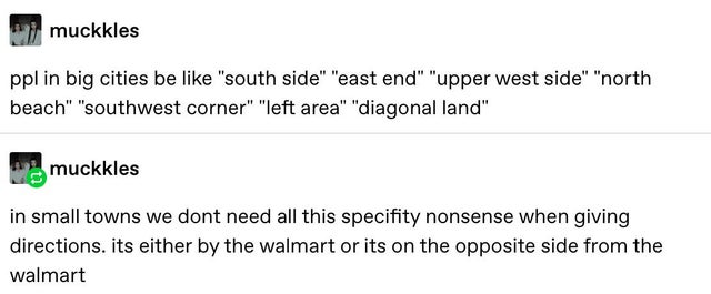document - muckkles ppl in big cities be "south side" "east end" "upper west side" "north beach" "southwest corner" "left area" "diagonal land" muckkles in small towns we dont need all this specifity nonsense when giving directions. its either by the walm
