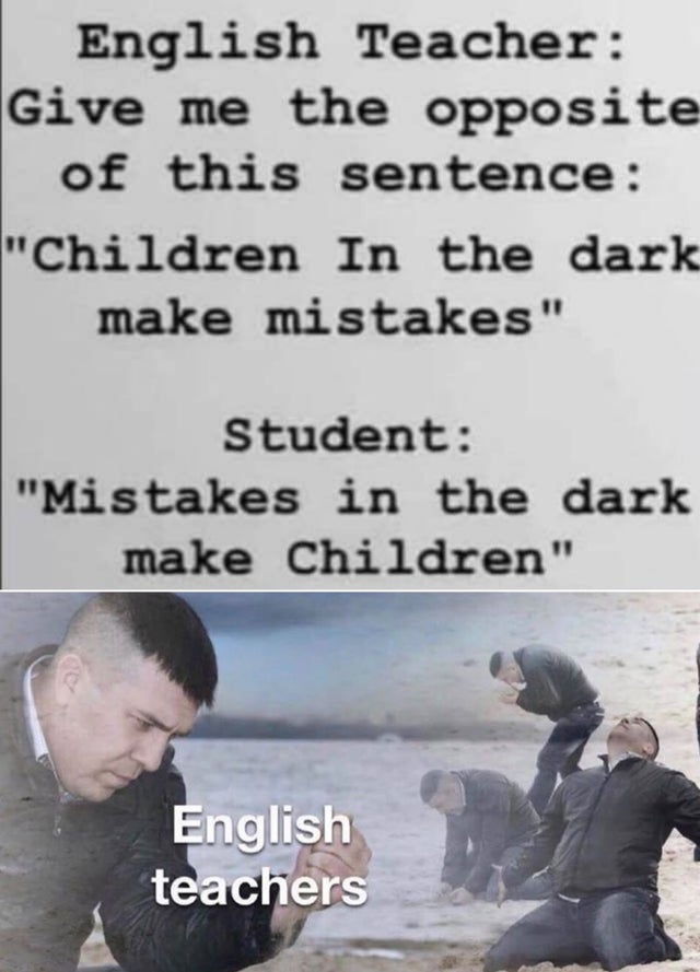 friendship - English Teacher Give me the opposite of this sentence "Children In the dark make mistakes" Student "Mistakes in the dark make Children" English teachers