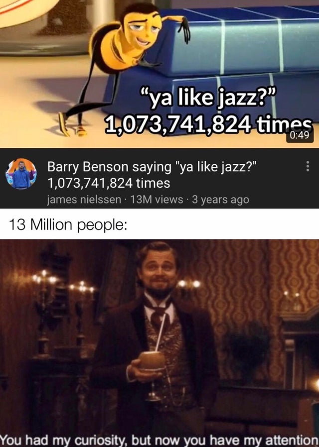 Internet meme - "ya jazz?" 141,073,741,824 times Barry Benson saying "ya jazz?" 1,073,741,824 times james nielssen 13M views 3 years ago 13 Million people "You had my curiosity, but now you have my attention
