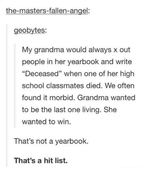 funny tumblr posts high school - themastersfallenangel geobytes My grandma would always x out people in her yearbook and write "Deceased when one of her high school classmates died. We often found it morbid. Grandma wanted to be the last one living. She w