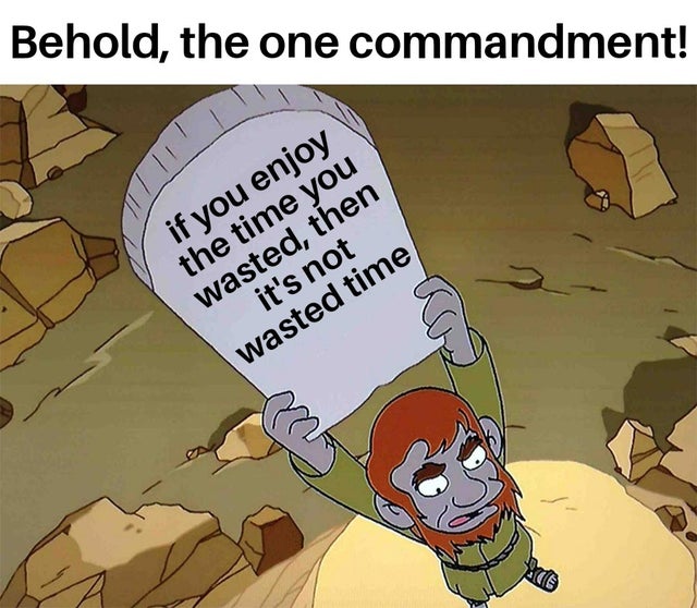 Behold, the one commandment! if you enjoy the time you wasted, then it's not wasted time