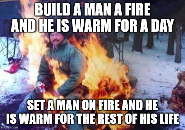 Build A Man A Fire And He Is Warm For A Day Set A Man On Fire And He Is Warm For The Rest Of His Life