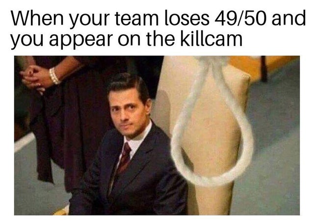 When your team loses 49/50 and you appear on the killcam
