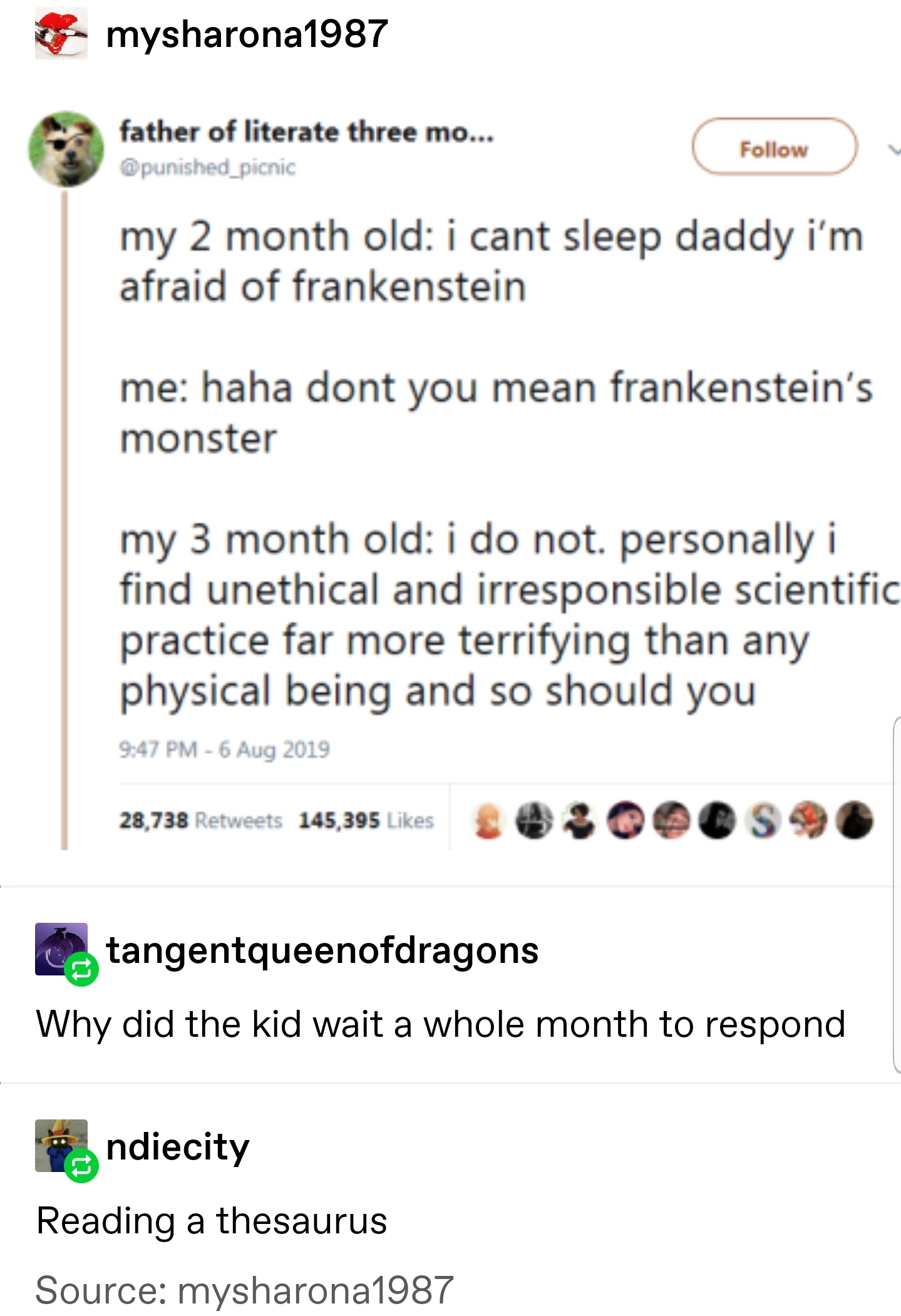 my 2 month old: i cant sleep daddy i'm afraid of frankenstein me: haha don't you mean frankenstein's monster my 3 month old: i do not. personally i find unethical and irresponsible scientific practice far more terrifying than any physical being and so sho