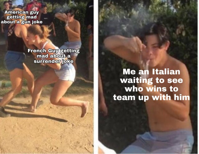 American guy getting mad about a gun joke French Guy getting mad about a surrender joke Me an Italian waiting to see who wins to team up with him