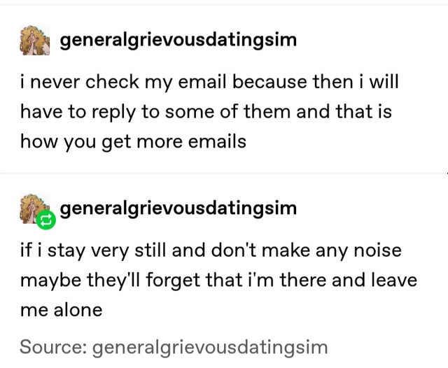i never check my email because then i will have to reply to some of them and that is how you get more emails - if i stay very still and don't make any noise maybe they'll forget that i'm there and leave me alone