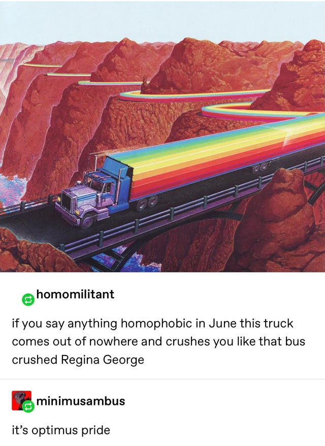 homomilitant if you say anything homophobic in June this truck comes out of nowhere and crushes you that bus crushed Regina George minimusambus it's optimus pride