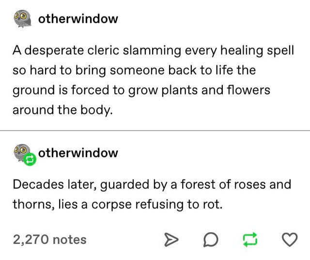 document - otherwindow A desperate cleric slamming every healing spell so hard to bring someone back to life the ground is forced to grow plants and flowers around the body. 2 otherwindow Decades later, guarded by a forest of roses and thorns, lies a corp