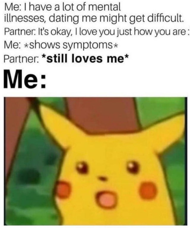 wholesome memes - Me I have a lot of mental illnesses, dating me might get difficult. Partner It's okay, I love you just how you are Me shows symptoms Partner still loves me Me