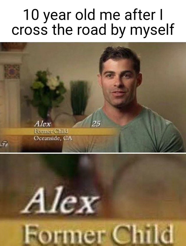 memes relatable - 10 year old me after | cross the road by myself Alex 25 Former Child Oceanside, Ca Alex Former Child