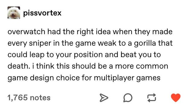 number - pissvortex overwatch had the right idea when they made every sniper in the game weak to a gorilla that could leap to your position and beat you to death. i think this should be a more common game design choice for multiplayer games 1,765 notes