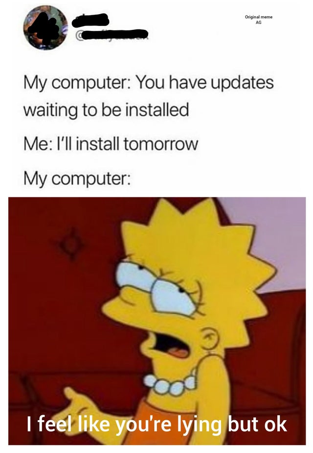 lisa simpson attitude - Original meme Ag My computer You have updates waiting to be installed Me I'll install tomorrow My computer I feel you're lying but ok