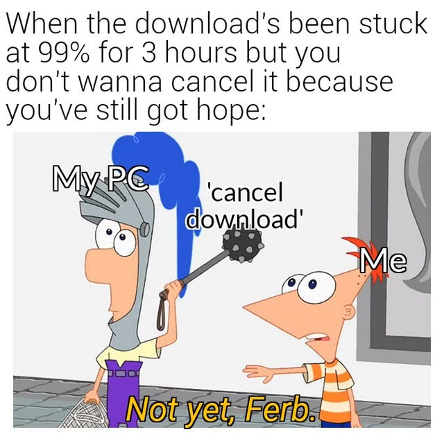 funny dank 2020 memes - When the download's been stuck at 99% for 3 hours but you don't wanna cancel it because you've still got hope My Pc 'cancel download Me Not yet, Ferb.