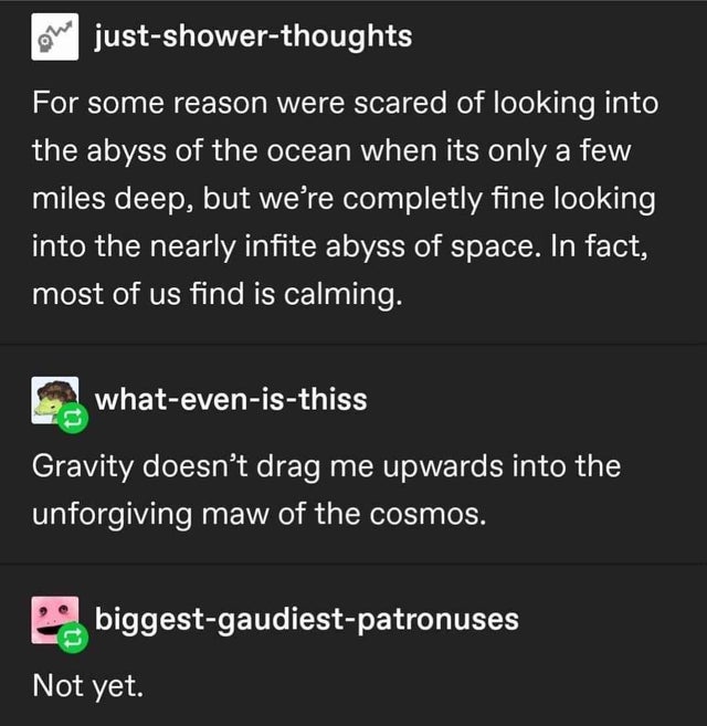 screenshot - justshowerthoughts For some reason were scared of looking into the abyss of the ocean when its only a few miles deep, but we're completly fine looking into the nearly infite abyss of space. In fact, most of us find is calming. 1.whatevenisthi