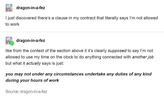 document - dragoninafez I just discovered there's a clause in my contract that literally says I'm not allowed to work dragoninafez from the context of the section above it it's clearly supposed to say I'm not allowed to use my time on the clock to do anyt