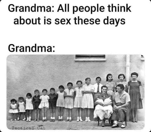 families before birth control - Grandma All people think about is sex these days Grandma 31 Tactical Cat