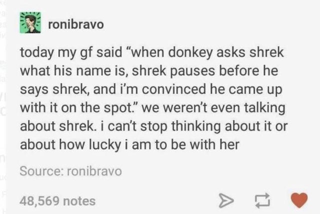 making fun of greta - ronibravo today my gf said when donkey asks shrek what his name is, shrek pauses before he says shrek, and i'm convinced he came up with it on the spot. we weren't even talking about shrek. i can't stop thinking about it or about how