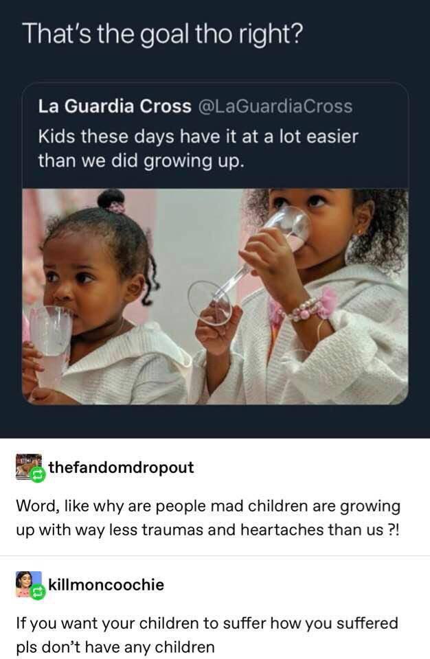 kids have it easier that's the goal - That's the goal tho right? La Guardia Cross Kids these days have it at a lot easier than we did growing up. thefandomdropout Word, why are people mad children are growing up with way less traumas and heartaches than u