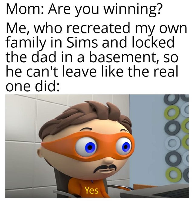yes meme spanish - Mom Are you winning? Me, who recreated my own family in Sims and locked the dad in a basement, so he can't leave the real one did Loood Yes