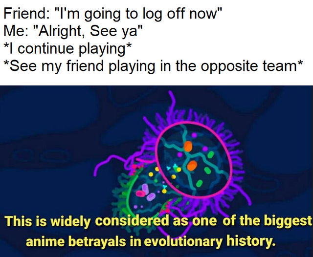 organ - Friend "I'm going to log off now" Me "Alright, See ya" I continue playing See my friend playing in the opposite team This is widely considered as one of the biggest anime betrayals in evolutionary history.