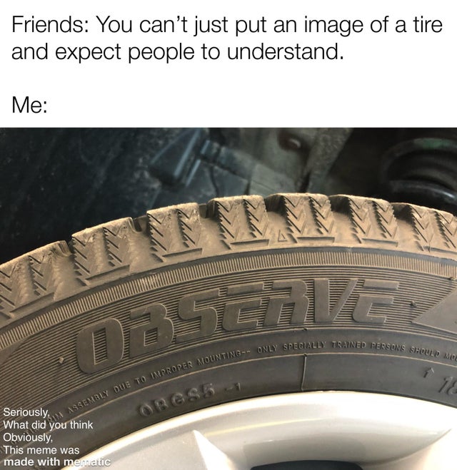 synthetic rubber - Friends You can't just put an image of a tire and expect people to understand. Me But My Specially Trained Persons Dersons Seule Due To Improper Mounting Only In Assembly Due To Impror Seriously, What did you think Obviously, This meme 