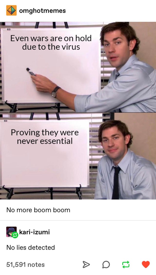 jim halpert meme - omghotmemes Even wars are on hold due to the virus Proving they were never essential No more boom boom kariizumi No lies detected 51,591 notes