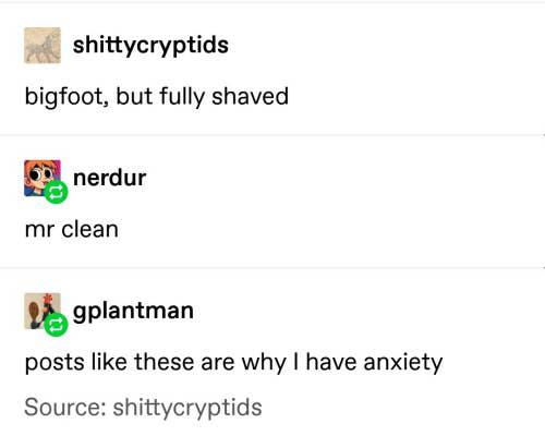posts clean - shittycryptids bigfoot, but fully shaved nerdur mr clean Dagplantman posts these are why I have anxiety Source shittycryptids