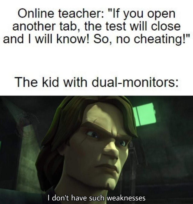 Internet meme - Online teacher "If you open another tab, the test will close and I will know! So, no cheating!" The kid with dualmonitors I don't have such weaknesses