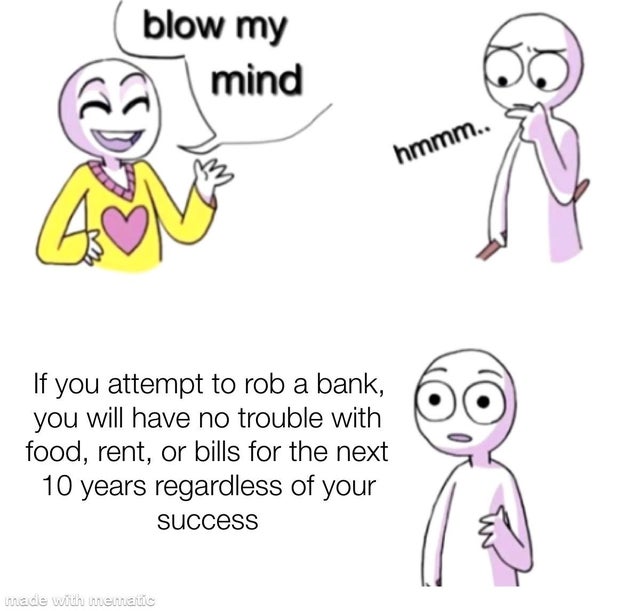 blow my mind meme - blow my mind hmmm.. If you attempt to rob a bank, you will have no trouble with food, rent, or bills for the next 10 years regardless of your success made with thema's