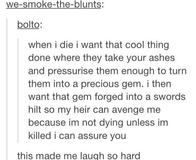 Humour - wesmoketheblunts bolto when i die i want that cool thing done where they take your ashes and pressurise them enough to turn them into a precious gem. i then want that gem forged into a swords hilt so my heir can avenge me because im not dying unl
