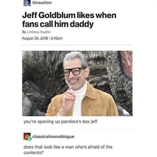 jeff goldblum daddy meme - timsutton Jeff Goldblum when fans call him daddy By Lindsey Kupfer pm you're opening up pandora's box jeff classicalmonoblogue does that look a man who's afraid of the contents?